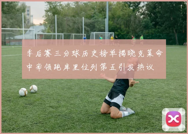 季后赛三分球历史榜单揭晓克莱命中率领跑库里位列第五引发热议