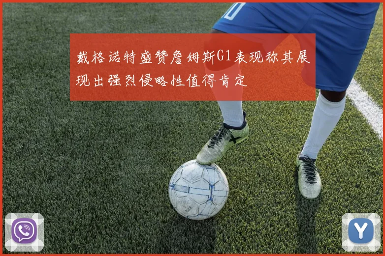 戴格诺特盛赞詹姆斯G1表现称其展现出强烈侵略性值得肯定