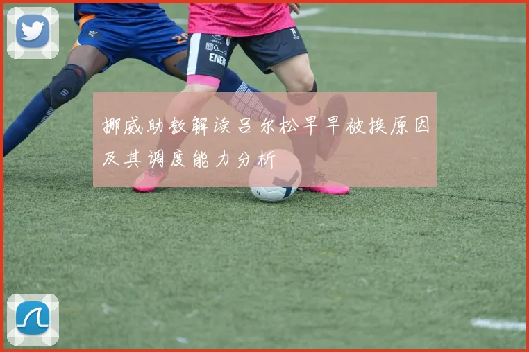 挪威助教解读吕尔松早早被换原因及其调度能力分析
