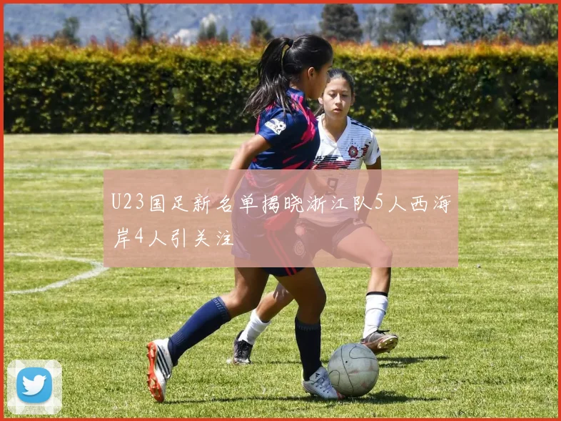 U23国足新名单揭晓浙江队5人西海岸4人引关注