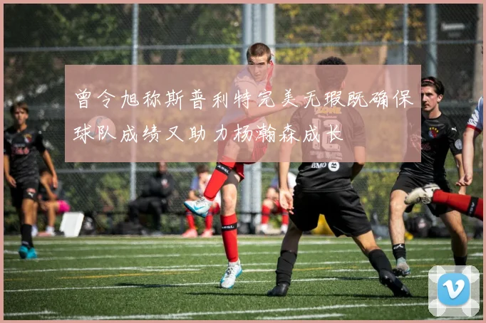 曾令旭称斯普利特完美无瑕既确保球队成绩又助力杨瀚森成长
