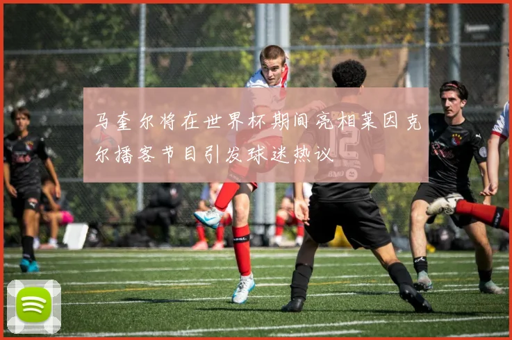 马奎尔将在世界杯期间亮相莱因克尔播客节目引发球迷热议