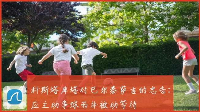 科斯塔库塔对巴尔泰萨吉的忠告：应主动争球而非被动等待