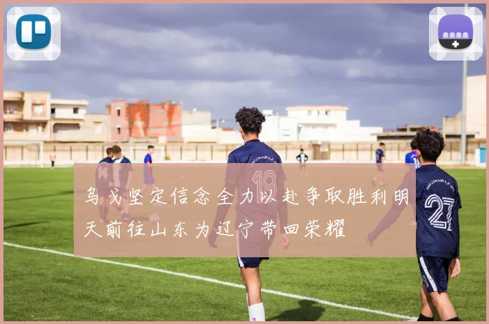乌戈坚定信念全力以赴争取胜利明天前往山东为辽宁带回荣耀
