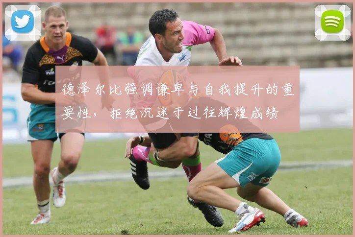 德泽尔比强调谦卑与自我提升的重要性，拒绝沉迷于过往辉煌成绩