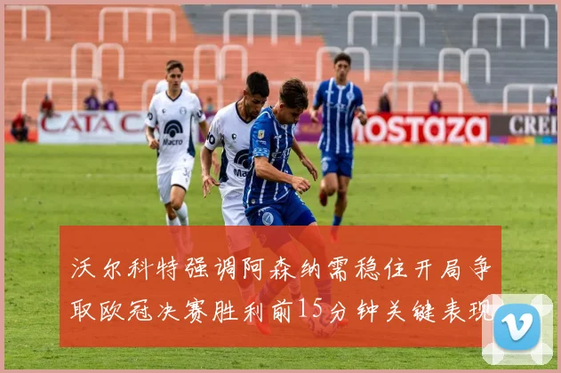 沃尔科特强调阿森纳需稳住开局争取欧冠决赛胜利前15分钟关键表现