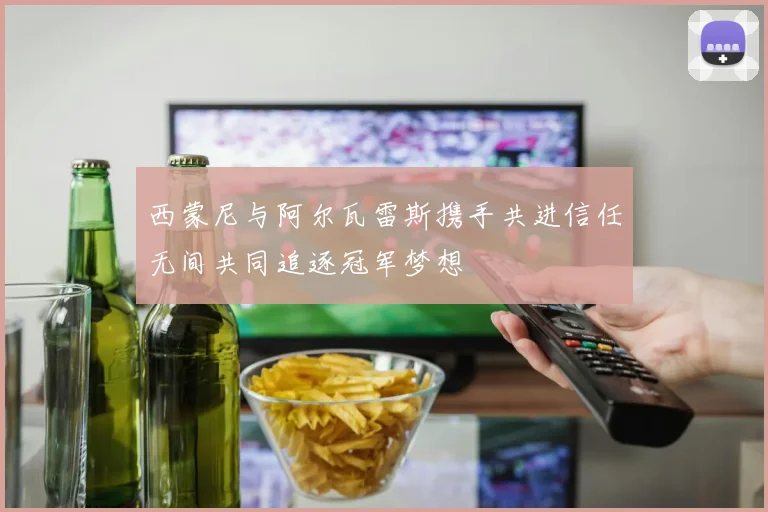 西蒙尼与阿尔瓦雷斯携手共进信任无间共同追逐冠军梦想