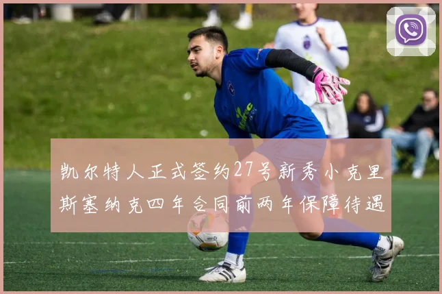 凯尔特人正式签约27号新秀小克里斯塞纳克四年合同前两年保障待遇明确