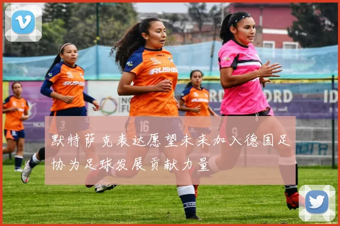 默特萨克表达愿望未来加入德国足协为足球发展贡献力量