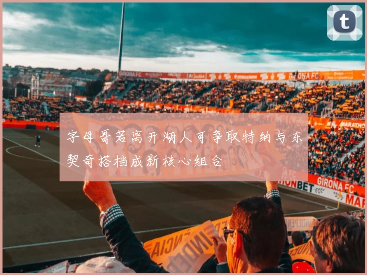 字母哥若离开湖人可争取特纳与东契奇搭档成新核心组合
