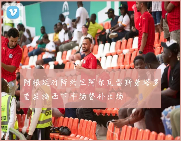 阿根廷对阵约旦阿尔瓦雷斯劳塔罗首发梅西下半场替补出场