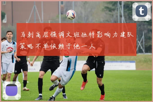 马刺高层强调文班独特影响力建队策略不单依赖于他一人