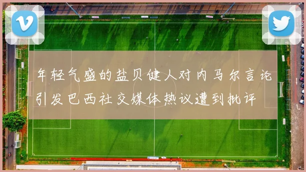 年轻气盛的盐贝健人对内马尔言论引发巴西社交媒体热议遭到批评