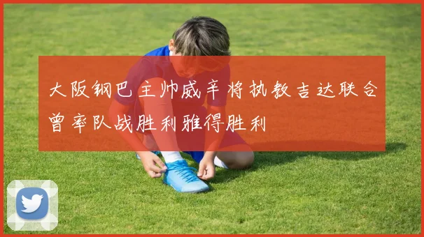 大阪钢巴主帅威辛将执教吉达联合曾率队战胜利雅得胜利