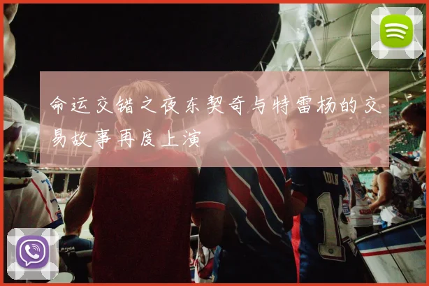 命运交错之夜东契奇与特雷杨的交易故事再度上演
