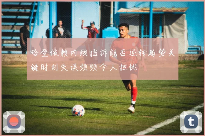哈登依赖内线挡拆能否逆转局势关键时刻失误频频令人担忧