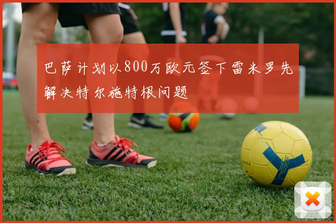 巴萨计划以800万欧元签下雷米罗先解决特尔施特根问题