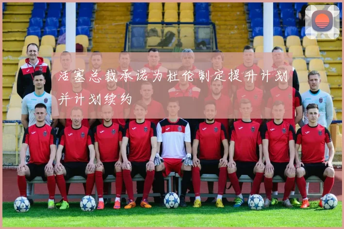 活塞总裁承诺为杜伦制定提升计划并计划续约