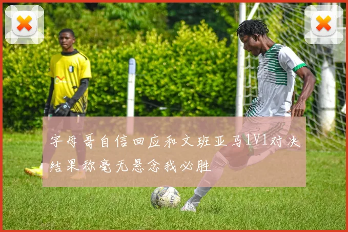 字母哥自信回应和文班亚马1V1对决结果称毫无悬念我必胜