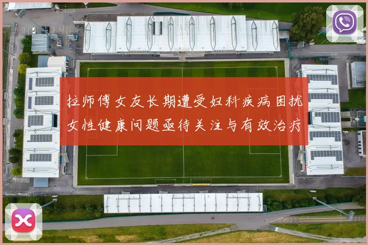 拉师傅女友长期遭受妇科疾病困扰女性健康问题亟待关注与有效治疗方案