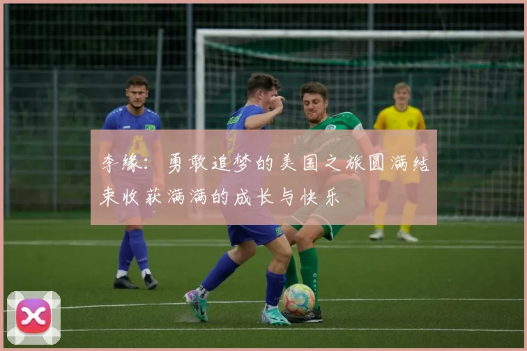 李缘：勇敢追梦的美国之旅圆满结束收获满满的成长与快乐