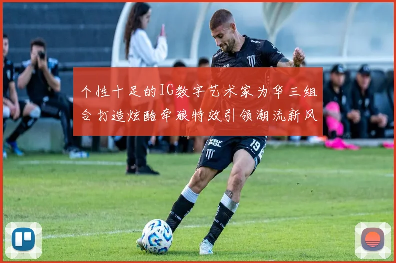 个性十足的IG数字艺术家为华三组合打造炫酷牵狼特效引领潮流新风尚