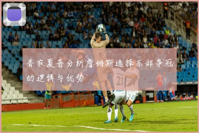 香农夏普分析詹姆斯选择东部争冠的逻辑与优势