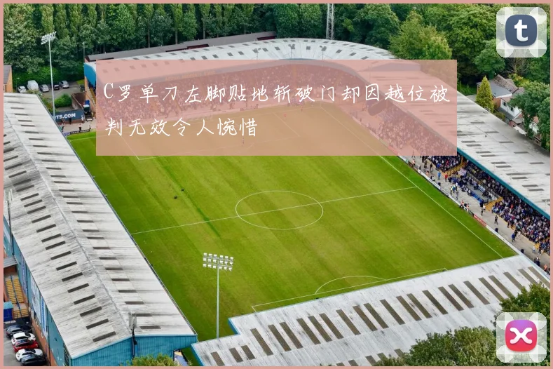 C罗单刀左脚贴地斩破门却因越位被判无效令人惋惜