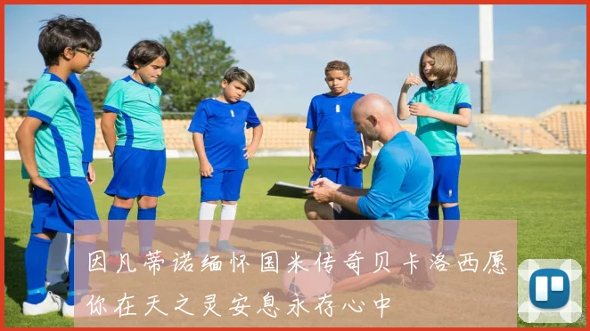 因凡蒂诺缅怀国米传奇贝卡洛西愿你在天之灵安息永存心中