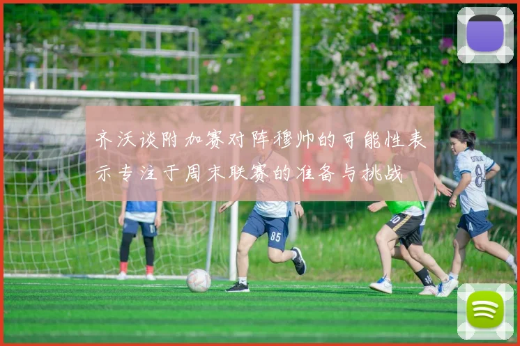 齐沃谈附加赛对阵穆帅的可能性表示专注于周末联赛的准备与挑战
