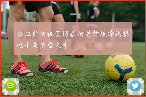 格拉斯纳祝贺阿森纳更赞埃泽选择枪手是明智之举