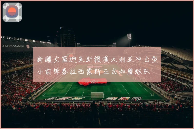 新疆女篮迎来新援澳大利亚冲击型小前锋泰拉西蒙斯正式加盟球队